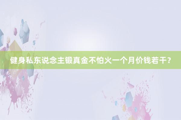 健身私东说念主锻真金不怕火一个月价钱若干？
