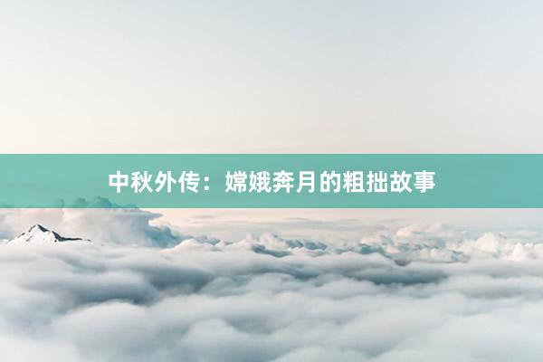 中秋外传：嫦娥奔月的粗拙故事